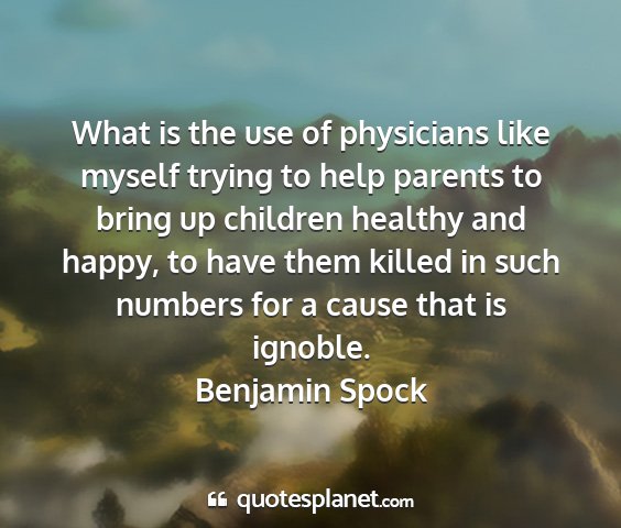 Benjamin spock - what is the use of physicians like myself trying...