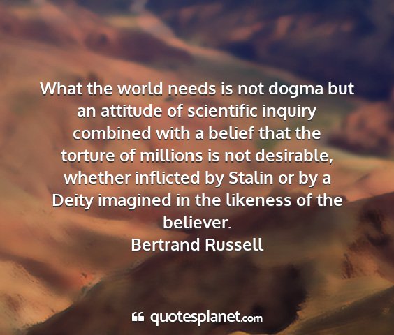 Bertrand russell - what the world needs is not dogma but an attitude...