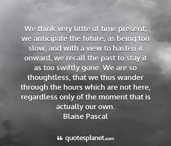 Blaise pascal - we think very little of time present; we...