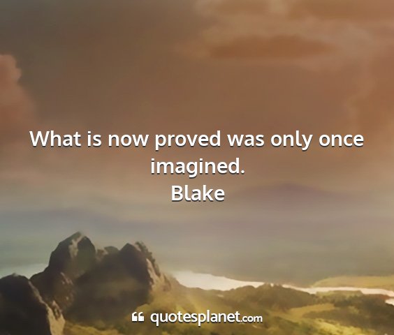 Blake - what is now proved was only once imagined....