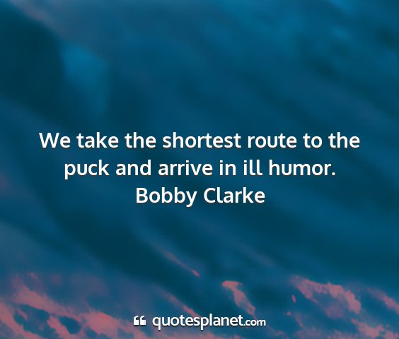 Bobby clarke - we take the shortest route to the puck and arrive...