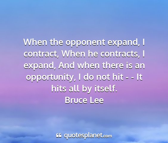 Bruce lee - when the opponent expand, i contract, when he...