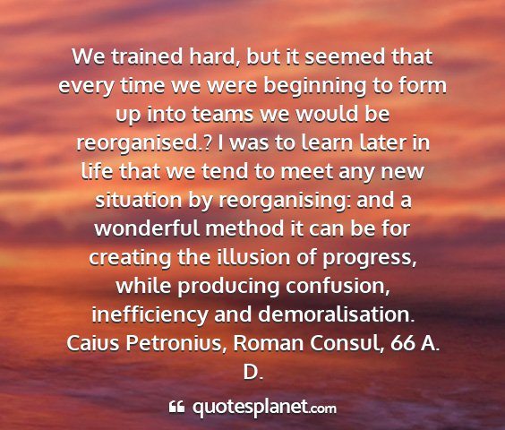 Caius petronius, roman consul, 66 a. d. - we trained hard, but it seemed that every time we...