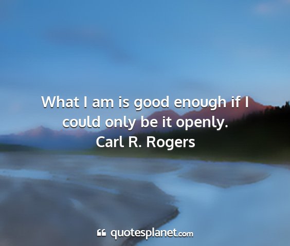 Carl r. rogers - what i am is good enough if i could only be it...