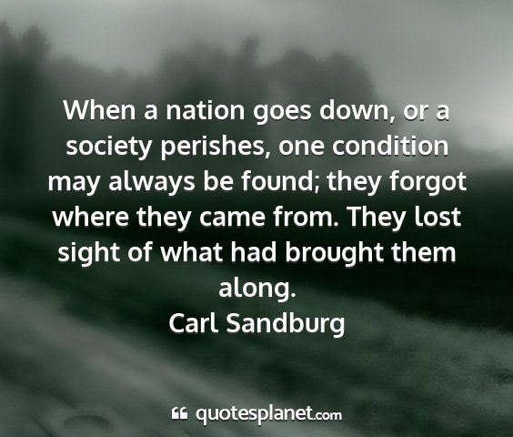 Carl sandburg - when a nation goes down, or a society perishes,...