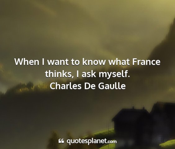 Charles de gaulle - when i want to know what france thinks, i ask...