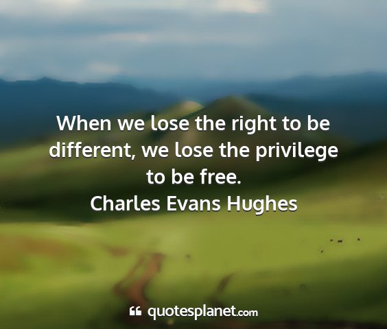 Charles evans hughes - when we lose the right to be different, we lose...