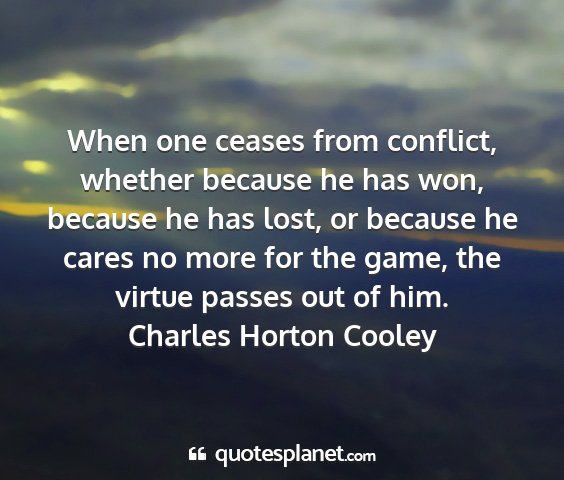 Charles horton cooley - when one ceases from conflict, whether because he...