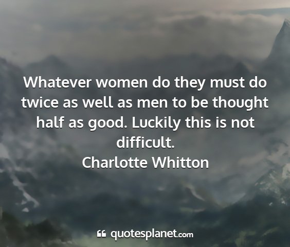 Charlotte whitton - whatever women do they must do twice as well as...