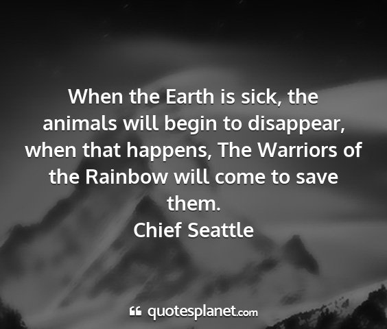 Chief seattle - when the earth is sick, the animals will begin to...