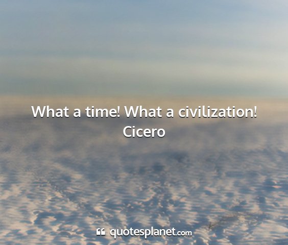Cicero - what a time! what a civilization!...
