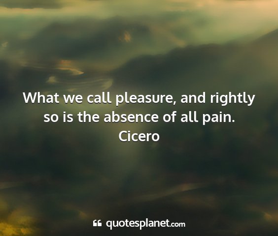 Cicero - what we call pleasure, and rightly so is the...