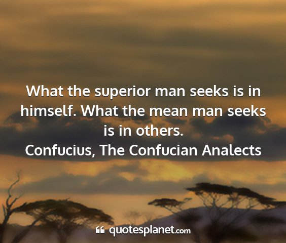 Confucius, the confucian analects - what the superior man seeks is in himself. what...
