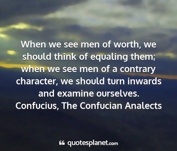 Confucius, the confucian analects - when we see men of worth, we should think of...