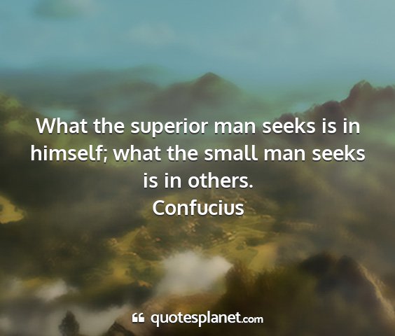 Confucius - what the superior man seeks is in himself; what...