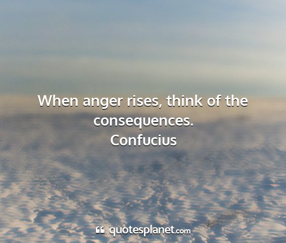 Confucius - when anger rises, think of the consequences....