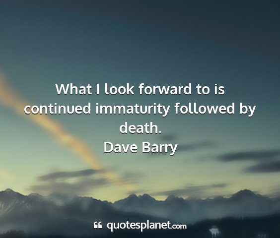 Dave barry - what i look forward to is continued immaturity...