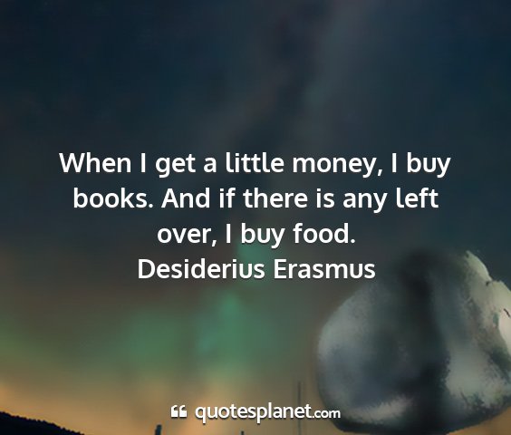 Desiderius erasmus - when i get a little money, i buy books. and if...