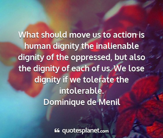 Dominique de menil - what should move us to action is human dignity...