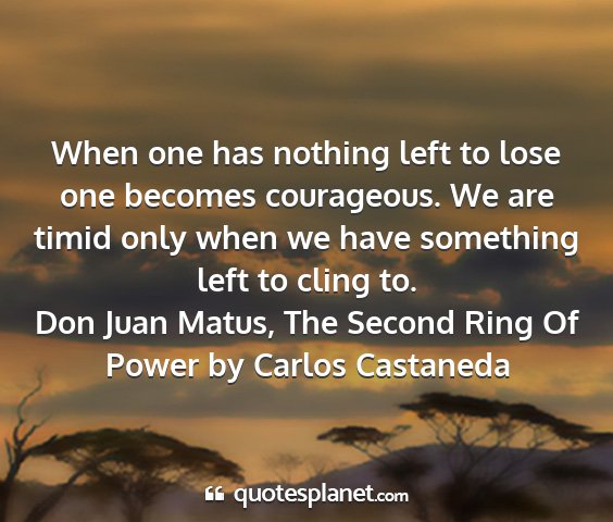 Don juan matus, the second ring of power by carlos castaneda - when one has nothing left to lose one becomes...