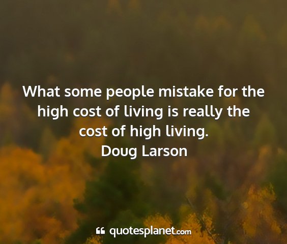 Doug larson - what some people mistake for the high cost of...