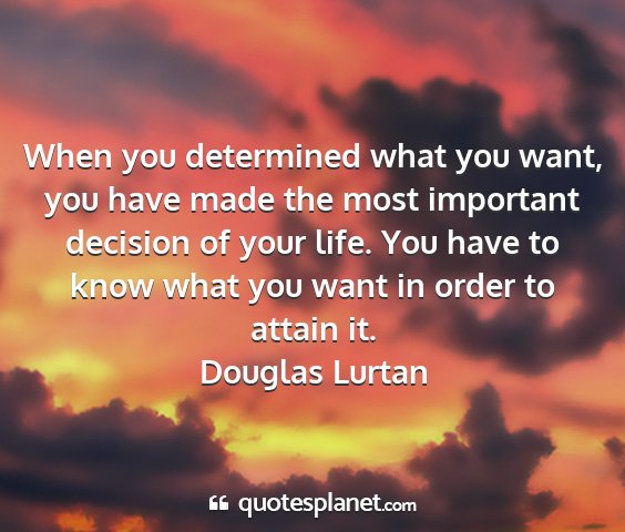 Douglas lurtan - when you determined what you want, you have made...