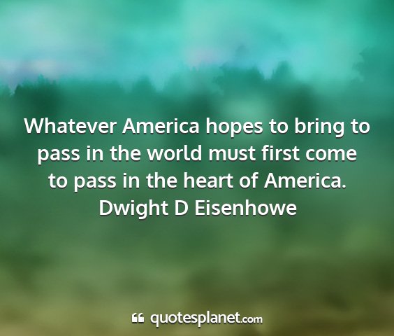 Dwight d eisenhowe - whatever america hopes to bring to pass in the...