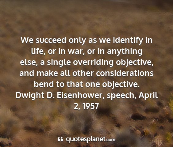 Dwight d. eisenhower, speech, april 2, 1957 - we succeed only as we identify in life, or in...