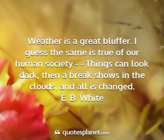 E. b. white - weather is a great bluffer. i guess the same is...