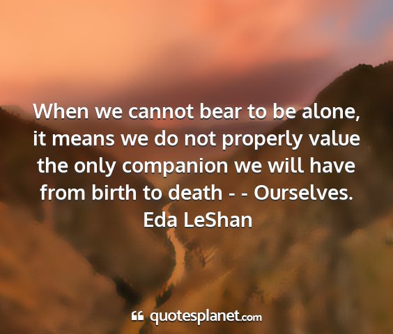 Eda leshan - when we cannot bear to be alone, it means we do...