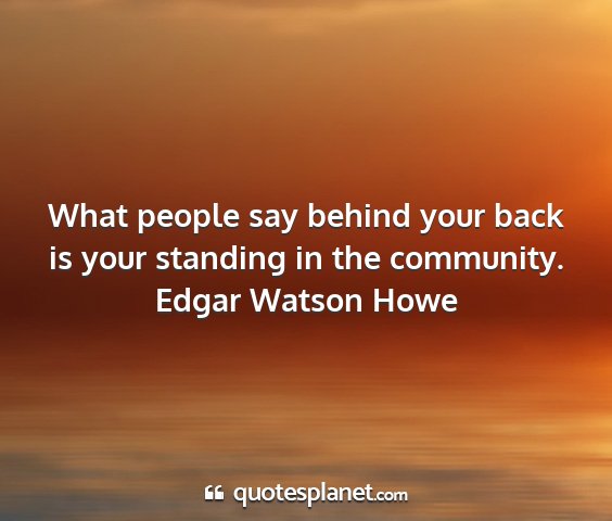 Edgar watson howe - what people say behind your back is your standing...