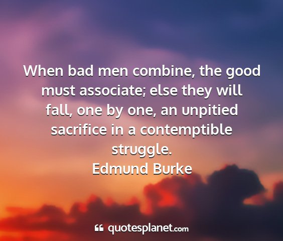 Edmund burke - when bad men combine, the good must associate;...