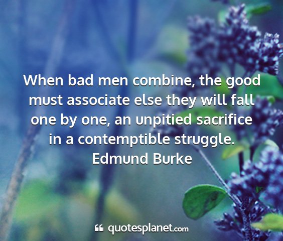Edmund burke - when bad men combine, the good must associate...