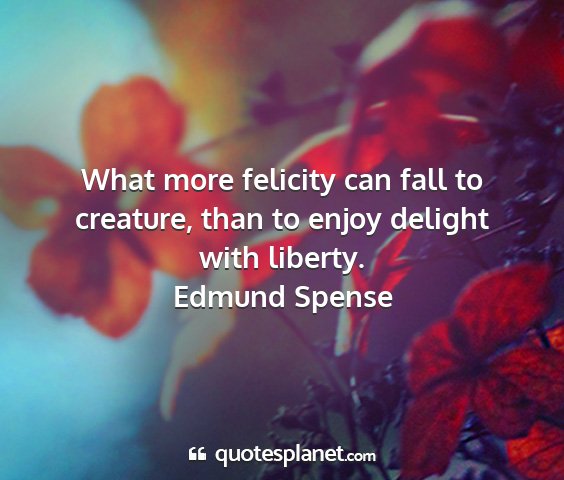 Edmund spense - what more felicity can fall to creature, than to...