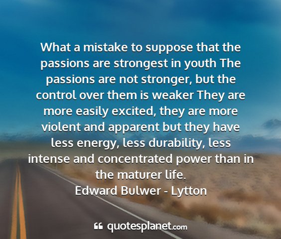Edward bulwer - lytton - what a mistake to suppose that the passions are...