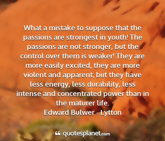 Edward bulwer - lytton - what a mistake to suppose that the passions are...