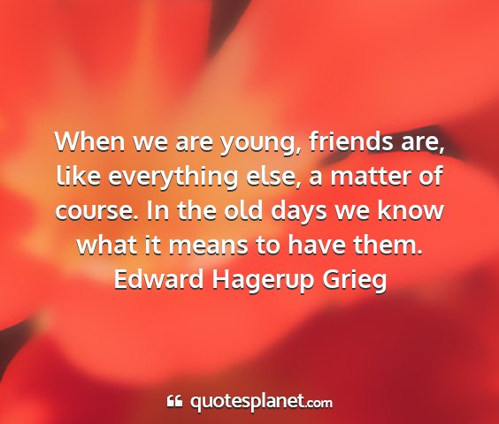 Edward hagerup grieg - when we are young, friends are, like everything...