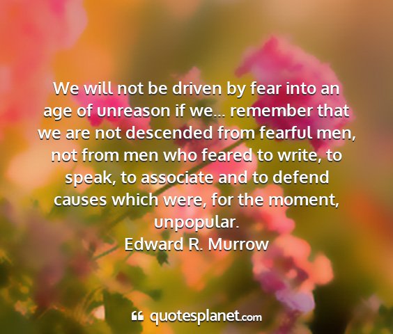 Edward r. murrow - we will not be driven by fear into an age of...