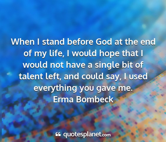 Erma bombeck - when i stand before god at the end of my life, i...