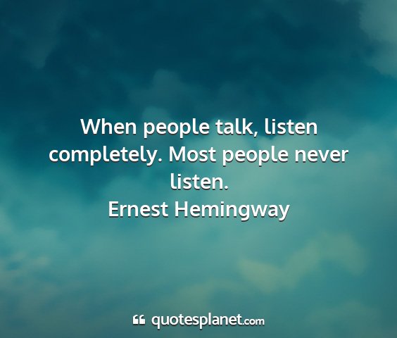 Ernest hemingway - when people talk, listen completely. most people...