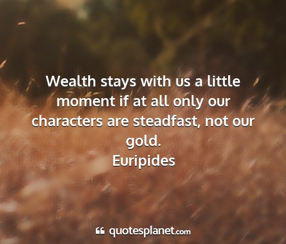 Euripides - wealth stays with us a little moment if at all...