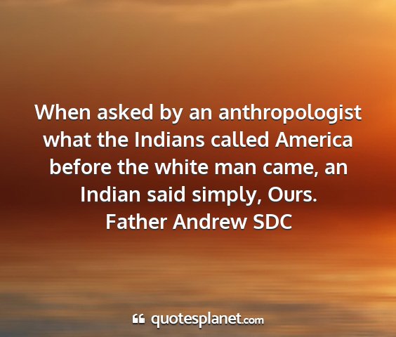Father andrew sdc - when asked by an anthropologist what the indians...