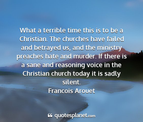 Francois arouet - what a terrible time this is to be a christian....