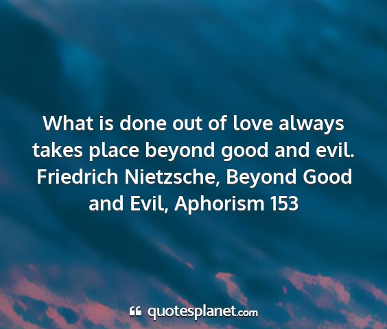 Friedrich nietzsche, beyond good and evil, aphorism 153 - what is done out of love always takes place...