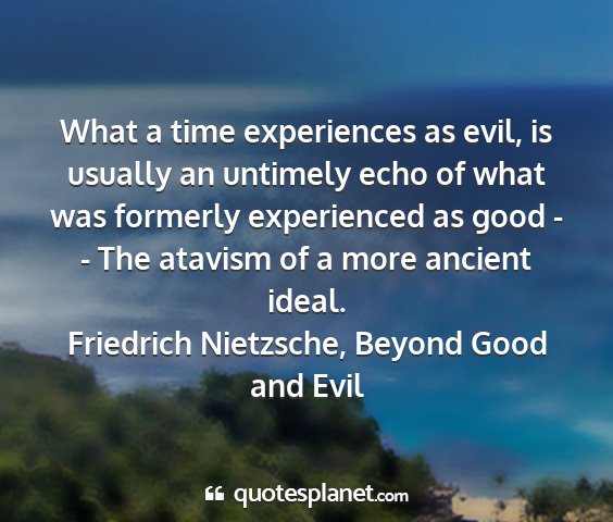 Friedrich nietzsche, beyond good and evil - what a time experiences as evil, is usually an...