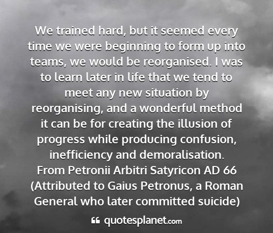 From petronii arbitri satyricon ad 66 (attributed to gaius petronus, a roman general who later committed suicide) - we trained hard, but it seemed every time we were...