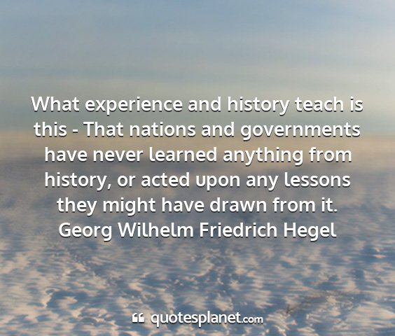 Georg wilhelm friedrich hegel - what experience and history teach is this - that...