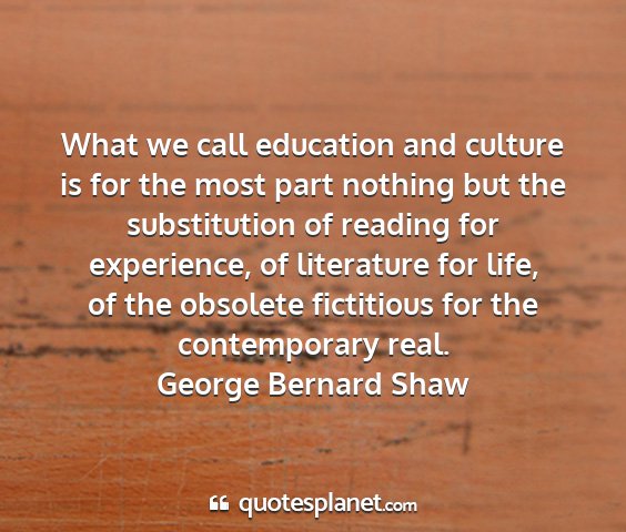 George bernard shaw - what we call education and culture is for the...