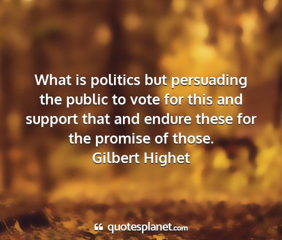 Gilbert highet - what is politics but persuading the public to...