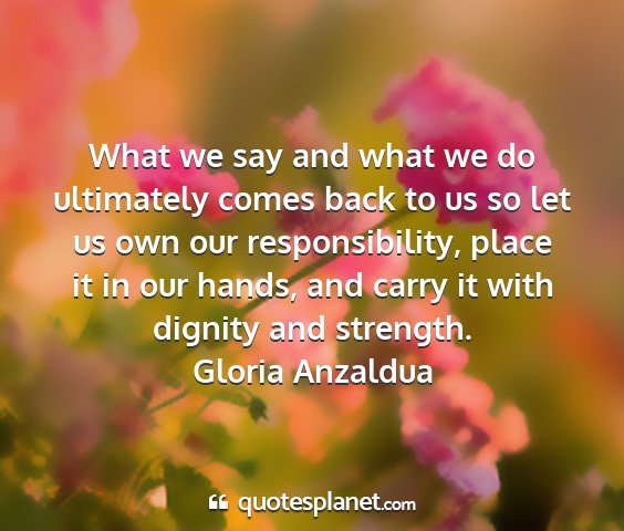 Gloria anzaldua - what we say and what we do ultimately comes back...